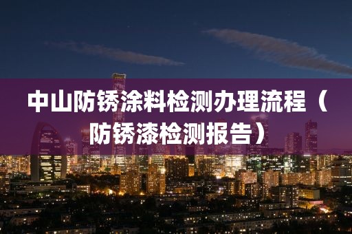 中山防锈涂料检测办理流程（防锈漆检测报告）