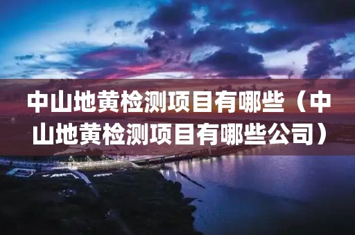 中山地黄检测项目有哪些（中山地黄检测项目有哪些公司）