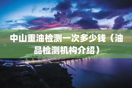 中山重油检测一次多少钱（油品检测机构介绍）