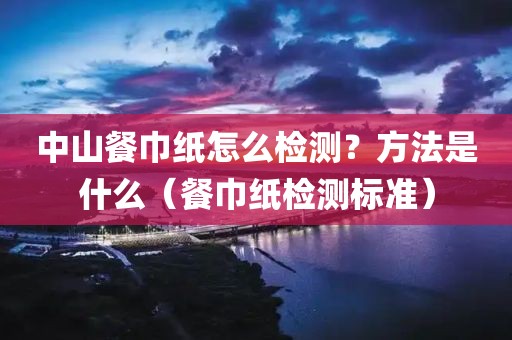 中山餐巾纸怎么检测？方法是什么（餐巾纸检测标准）